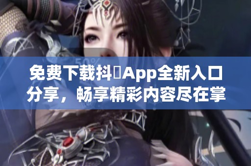 免费下载抖抈App全新入口分享，畅享精彩内容尽在掌握