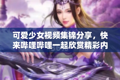 可爱少女视频集锦分享，快来哔哩哔哩一起欣赏精彩内容