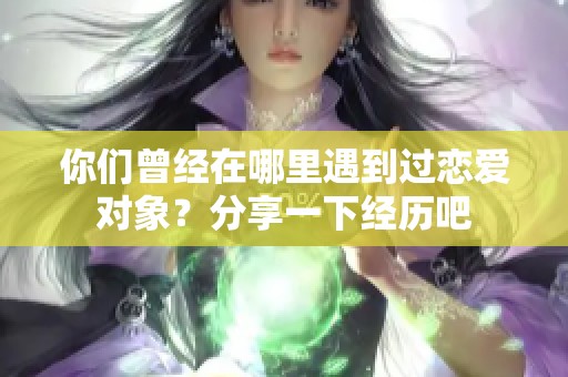 你们曾经在哪里遇到过恋爱对象？分享一下经历吧