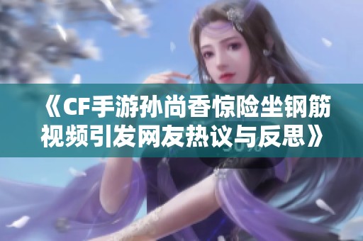 《CF手游孙尚香惊险坐钢筋视频引发网友热议与反思》