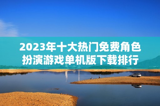 2023年十大热门免费角色扮演游戏单机版下载排行