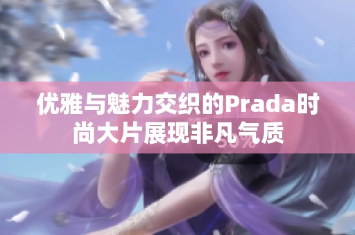 优雅与魅力交织的Prada时尚大片展现非凡气质