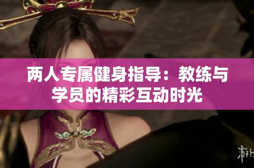 两人专属健身指导：教练与学员的精彩互动时光