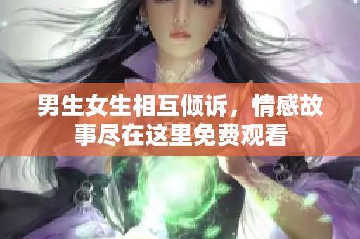 男生女生相互倾诉，情感故事尽在这里免费观看