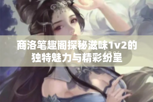 商洛笔趣阁探秘滋味1v2的独特魅力与精彩纷呈