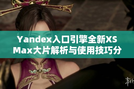 Yandex入口引擎全新XSMax大片解析与使用技巧分享