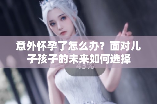 意外怀孕了怎么办？面对儿子孩子的未来如何选择