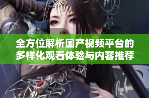 全方位解析国产视频平台的多样化观看体验与内容推荐