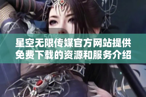 星空无限传媒官方网站提供免费下载的资源和服务介绍