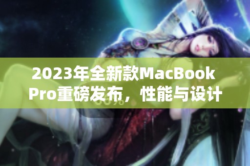 2023年全新款MacBook Pro重磅发布，性能与设计双升级