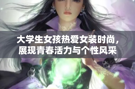 大学生女孩热爱女装时尚，展现青春活力与个性风采