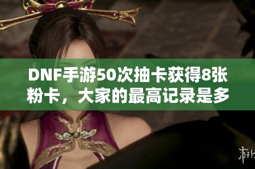 DNF手游50次抽卡获得8张粉卡，大家的最高记录是多少？