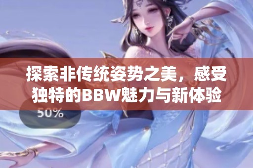 探索非传统姿势之美，感受独特的BBW魅力与新体验