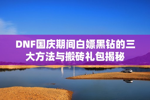 DNF国庆期间白嫖黑钻的三大方法与搬砖礼包揭秘