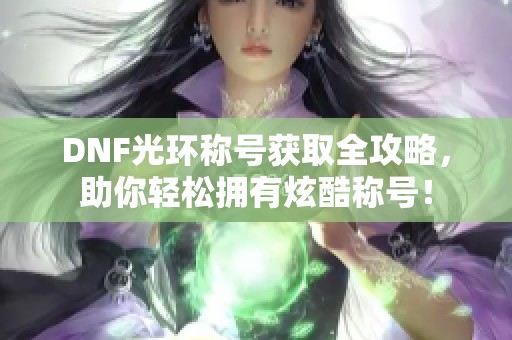 DNF光环称号获取全攻略，助你轻松拥有炫酷称号！