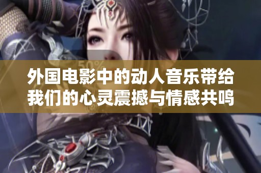 外国电影中的动人音乐带给我们的心灵震撼与情感共鸣