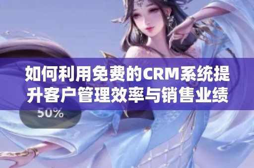 如何利用免费的CRM系统提升客户管理效率与销售业绩