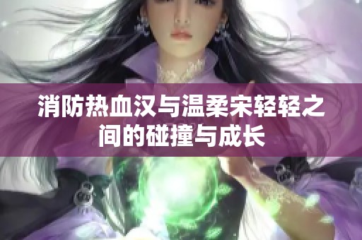 消防热血汉与温柔宋轻轻之间的碰撞与成长