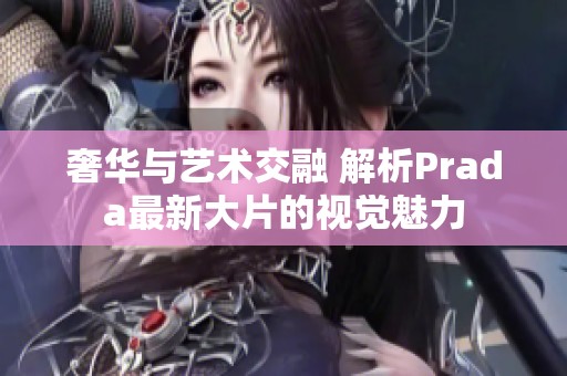 奢华与艺术交融 解析Prada最新大片的视觉魅力