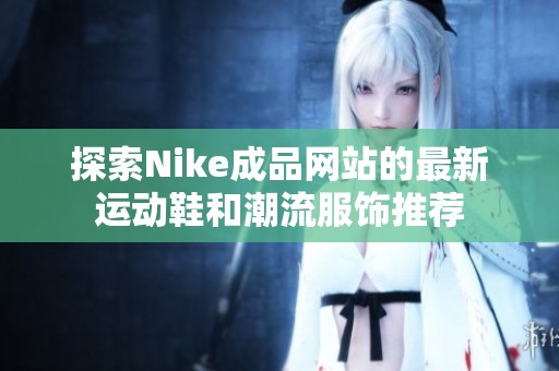 探索Nike成品网站的最新运动鞋和潮流服饰推荐