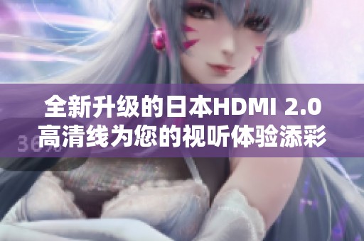 全新升级的日本HDMI 2.0高清线为您的视听体验添彩