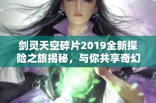 剑灵天空碎片2019全新探险之旅揭秘，与你共享奇幻挑战体验