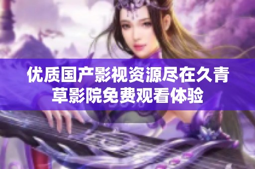 优质国产影视资源尽在久青草影院免费观看体验