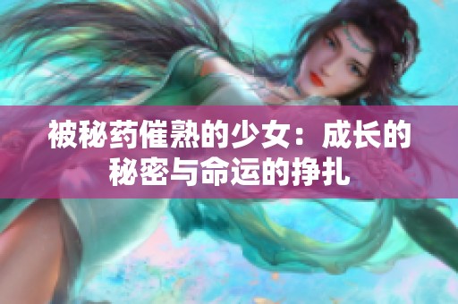 被秘药催熟的少女：成长的秘密与命运的挣扎