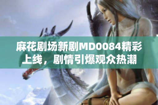 麻花剧场新剧MD0084精彩上线，剧情引爆观众热潮