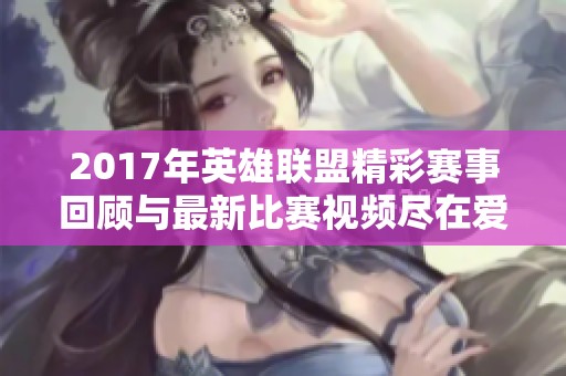 2017年英雄联盟精彩赛事回顾与最新比赛视频尽在爱奇艺