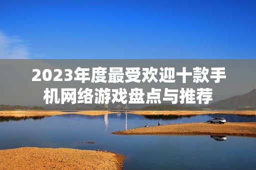 2023年度最受欢迎十款手机网络游戏盘点与推荐