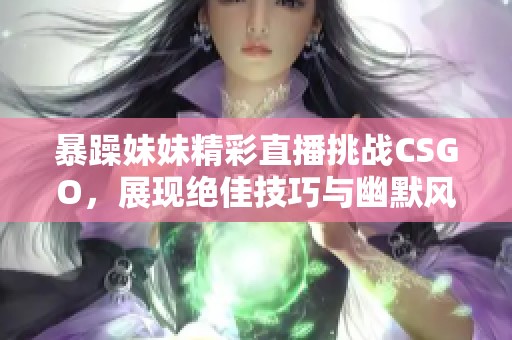 暴躁妹妹精彩直播挑战CSGO，展现绝佳技巧与幽默风格