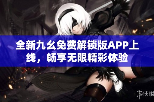 全新九幺免费解锁版APP上线，畅享无限精彩体验