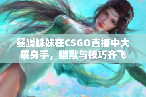暴躁妹妹在CSGO直播中大展身手，幽默与技巧齐飞