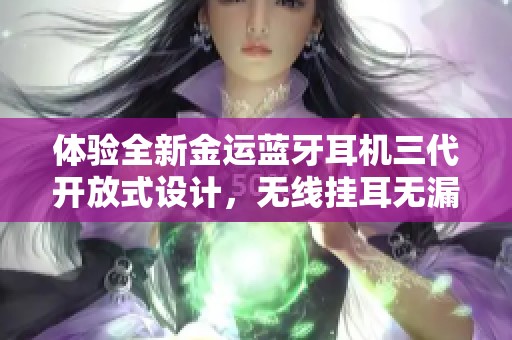 体验全新金运蓝牙耳机三代开放式设计，无线挂耳无漏音效果