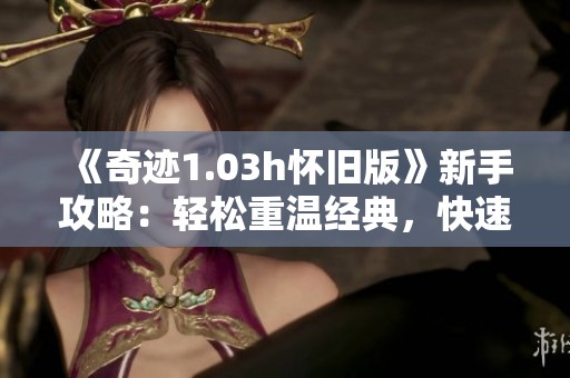 《奇迹1.03h怀旧版》新手攻略：轻松重温经典，快速入门技巧分享