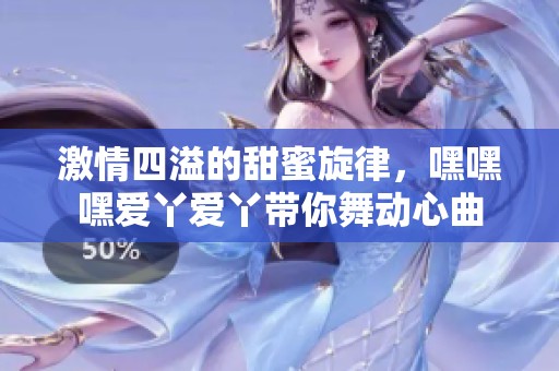 激情四溢的甜蜜旋律，嘿嘿嘿爱丫爱丫带你舞动心曲