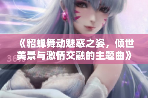 《貂蝉舞动魅惑之姿，倾世美景与激情交融的主题曲》