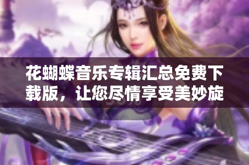 花蝴蝶音乐专辑汇总免费下载版，让您尽情享受美妙旋律