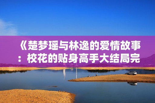 《楚梦瑶与林逸的爱情故事：校花的贴身高手大结局完整版》