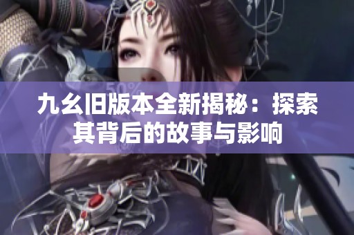 九幺旧版本全新揭秘：探索其背后的故事与影响