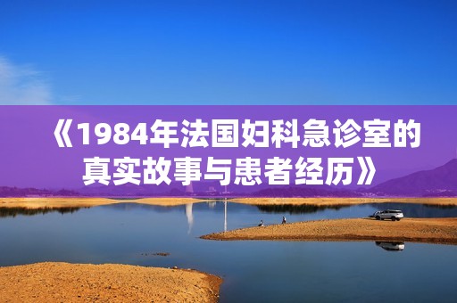 《1984年法国妇科急诊室的真实故事与患者经历》