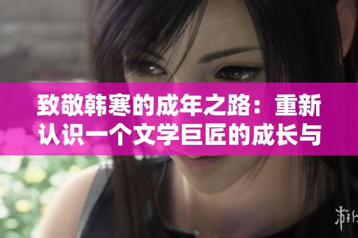 致敬韩寒的成年之路：重新认识一个文学巨匠的成长与变化