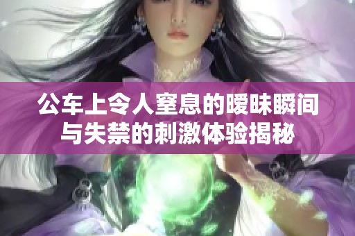 公车上令人窒息的暧昧瞬间与失禁的刺激体验揭秘