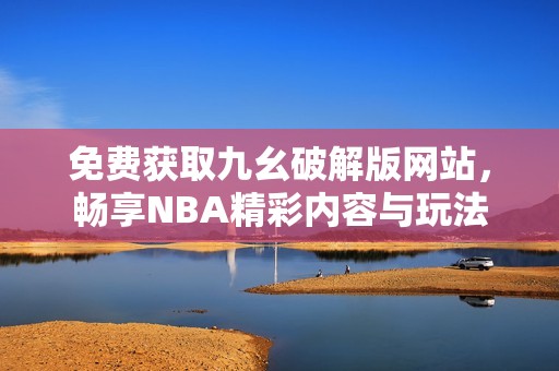 免费获取九幺破解版网站，畅享NBA精彩内容与玩法