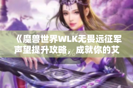 《魔兽世界WLK无畏远征军声望提升攻略，成就你的艾泽拉斯英雄之路》