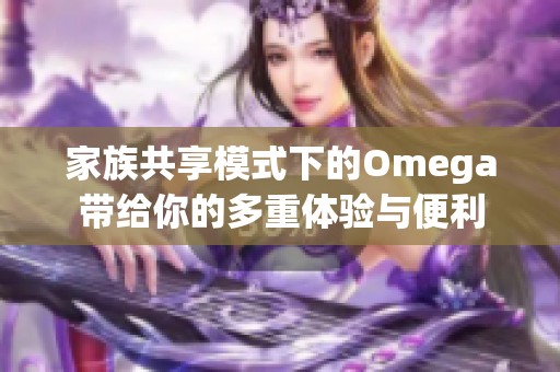 家族共享模式下的Omega带给你的多重体验与便利