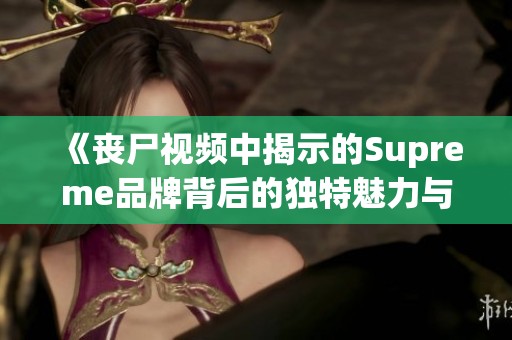 《丧尸视频中揭示的Supreme品牌背后的独特魅力与文化价值》