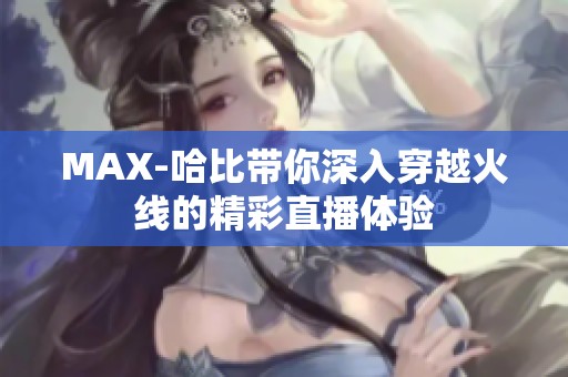 MAX-哈比带你深入穿越火线的精彩直播体验