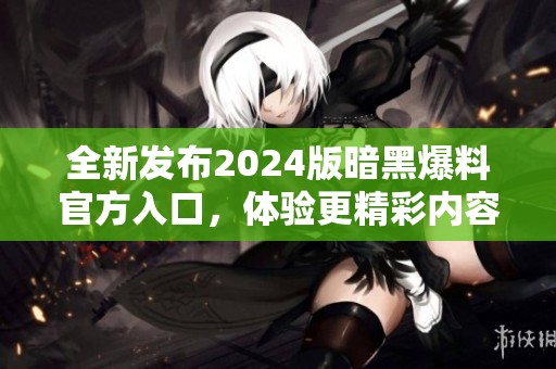 全新发布2024版暗黑爆料官方入口，体验更精彩内容